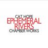 Cat Hope - Ephemeral Rivers: Chamber Works